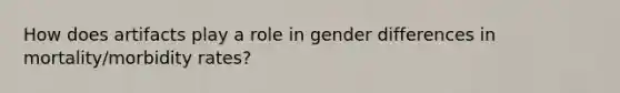 How does artifacts play a role in gender differences in mortality/morbidity rates?