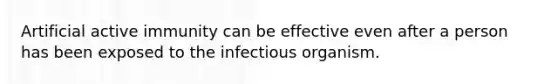 Artificial active immunity can be effective even after a person has been exposed to the infectious organism.