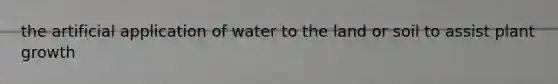 the artificial application of water to the land or soil to assist plant growth