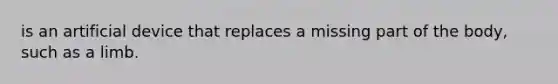 is an artificial device that replaces a missing part of the body, such as a limb.