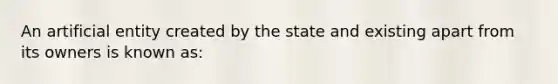 An artificial entity created by the state and existing apart from its owners is known as: