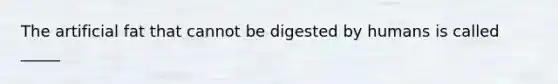 The artificial fat that cannot be digested by humans is called _____