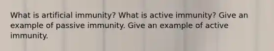 What is artificial immunity? What is active immunity? Give an example of passive immunity. Give an example of active immunity.