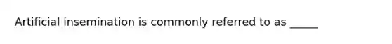 Artificial insemination is commonly referred to as _____