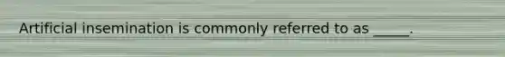 Artificial insemination is commonly referred to as _____.