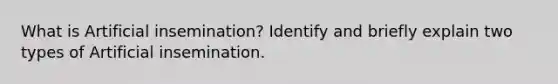 What is Artificial insemination? Identify and briefly explain two types of Artificial insemination.