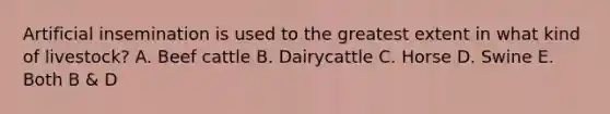 Artificial insemination is used to the greatest extent in what kind of livestock? A. Beef cattle B. Dairycattle C. Horse D. Swine E. Both B & D