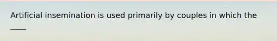 Artificial insemination is used primarily by couples in which the ____