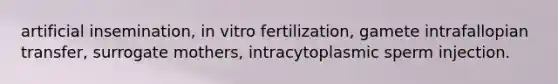 artificial insemination, in vitro fertilization, gamete intrafallopian transfer, surrogate mothers, intracytoplasmic sperm injection.