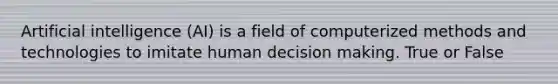 Artificial intelligence (AI) is a field of computerized methods and technologies to imitate human decision making. True or False