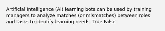 <a href='https://www.questionai.com/knowledge/k0E97rRs0w-artificial-intelligence' class='anchor-knowledge'>artificial intelligence</a> (AI) learning bots can be used by training managers to analyze matches (or mismatches) between roles and tasks to identify learning needs. True False