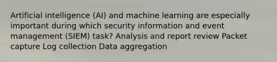 Artificial intelligence (AI) and machine learning are especially important during which security information and event management (SIEM) task? Analysis and report review Packet capture Log collection Data aggregation