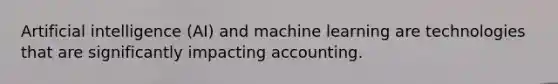 Artificial intelligence​ (AI) and machine learning are technologies that are significantly impacting accounting.