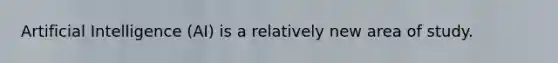 Artificial Intelligence (AI) is a relatively new area of study.