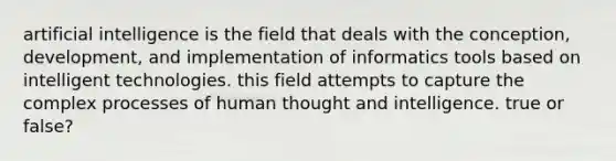 artificial intelligence is the field that deals with the conception, development, and implementation of informatics tools based on intelligent technologies. this field attempts to capture the complex processes of human thought and intelligence. true or false?