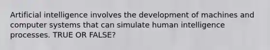 Artificial intelligence involves the development of machines and computer systems that can simulate human intelligence processes. TRUE OR FALSE?