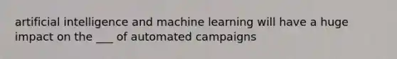 artificial intelligence and machine learning will have a huge impact on the ___ of automated campaigns