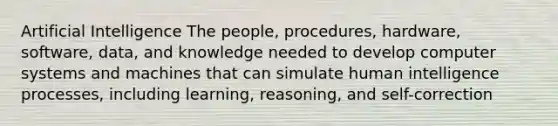 Artificial Intelligence The people, procedures, hardware, software, data, and knowledge needed to develop computer systems and machines that can simulate human intelligence processes, including learning, reasoning, and self-correction