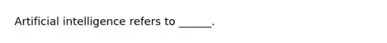 Artificial intelligence refers to ______.