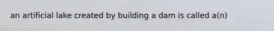 an artificial lake created by building a dam is called a(n)