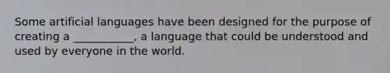 Some artificial languages have been designed for the purpose of creating a ___________, a language that could be understood and used by everyone in the world.