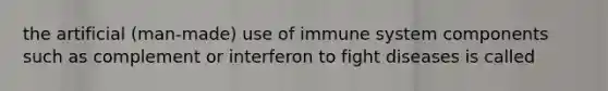 the artificial (man-made) use of immune system components such as complement or interferon to fight diseases is called