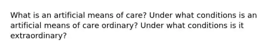 What is an artificial means of care? Under what conditions is an artificial means of care ordinary? Under what conditions is it extraordinary?