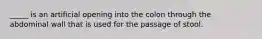 _____ is an artificial opening into the colon through the abdominal wall that is used for the passage of stool.
