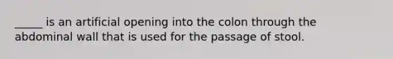 _____ is an artificial opening into the colon through the abdominal wall that is used for the passage of stool.