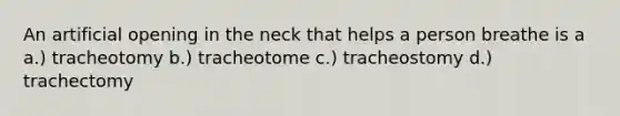 An artificial opening in the neck that helps a person breathe is a a.) tracheotomy b.) tracheotome c.) tracheostomy d.) trachectomy