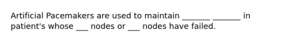 Artificial Pacemakers are used to maintain _______ _______ in patient's whose ___ nodes or ___ nodes have failed.