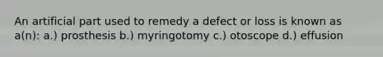 An artificial part used to remedy a defect or loss is known as a(n): a.) prosthesis b.) myringotomy c.) otoscope d.) effusion