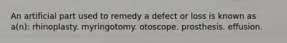 An artificial part used to remedy a defect or loss is known as a(n): rhinoplasty. myringotomy. otoscope. prosthesis. effusion.