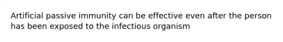 Artificial passive immunity can be effective even after the person has been exposed to the infectious organism