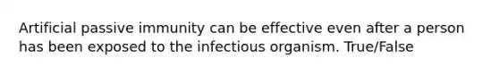 Artificial passive immunity can be effective even after a person has been exposed to the infectious organism. True/False