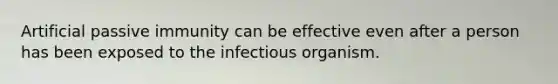 Artificial passive immunity can be effective even after a person has been exposed to the infectious organism.