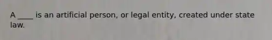 A ____ is an artificial person, or legal entity, created under state law.