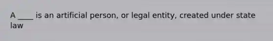 A ____ is an artificial person, or legal entity, created under state law