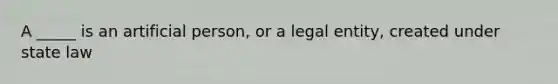 A _____ is an artificial person, or a legal entity, created under state law