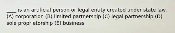 ____ is an artificial person or legal entity created under state law. (A) corporation (B) limited partnership (C) legal partnership (D) sole proprietorship (E) business