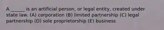 A ______ is an artificial person, or legal entity, created under state law. (A) corporation (B) limited partnership (C) legal partnership (D) sole proprietorship (E) business