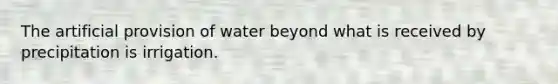 The artificial provision of water beyond what is received by precipitation is irrigation.