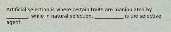 Artificial selection is where certain traits are manipulated by _________, while in natural selection, ____________ is the selective agent.