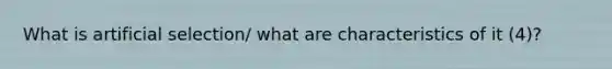 What is artificial selection/ what are characteristics of it (4)?