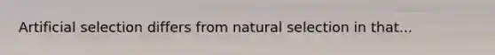 Artificial selection differs from natural selection in that...