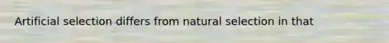 Artificial selection differs from natural selection in that