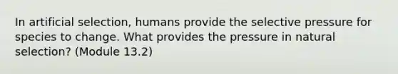 In artificial selection, humans provide the selective pressure for species to change. What provides the pressure in natural selection? (Module 13.2)