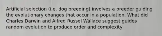 Artificial selection (i.e. dog breeding) involves a breeder guiding the evolutionary changes that occur in a population. What did Charles Darwin and Alfred Russel Wallace suggest guides random evolution to produce order and complexity