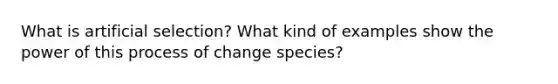 What is artificial selection? What kind of examples show the power of this process of change species?