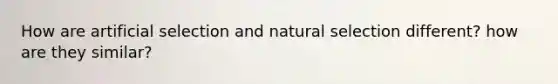 How are artificial selection and natural selection different? how are they similar?